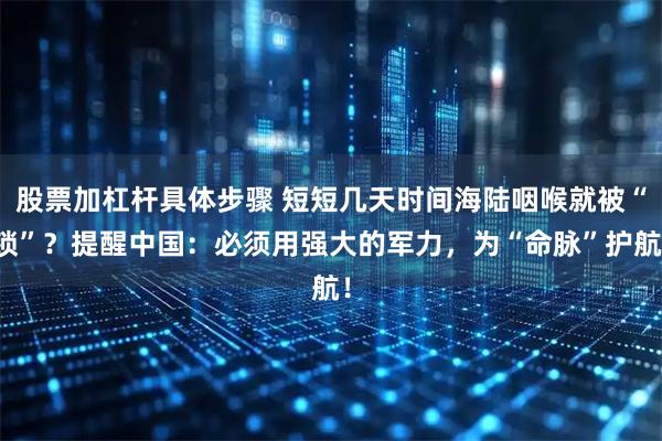 股票加杠杆具体步骤 短短几天时间海陆咽喉就被“锁”?提醒中国:必须用强大的军力,为“命脉”护航!