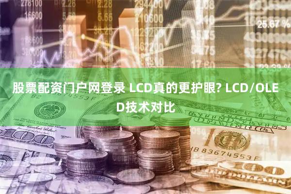 股票配资门户网登录 LCD真的更护眼? LCD/OLED技术对比