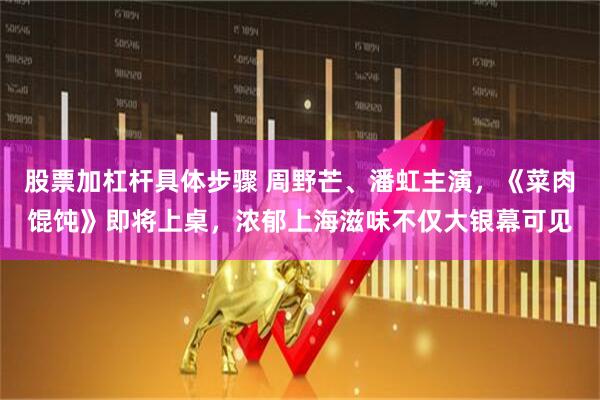 股票加杠杆具体步骤 周野芒、潘虹主演，《菜肉馄饨》即将上桌，浓郁上海滋味不仅大银幕可见