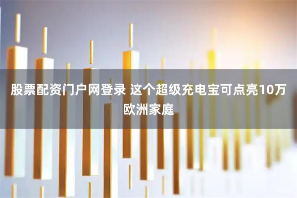 股票配资门户网登录 这个超级充电宝可点亮10万欧洲家庭