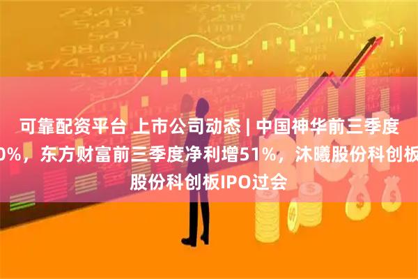 可靠配资平台 上市公司动态 | 中国神华前三季度净利降10%,东方财富前三季度净利增51%,沐曦股份科创板IPO过会