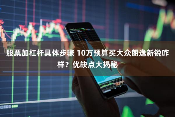 股票加杠杆具体步骤 10万预算买大众朗逸新锐咋样？优缺点大揭秘