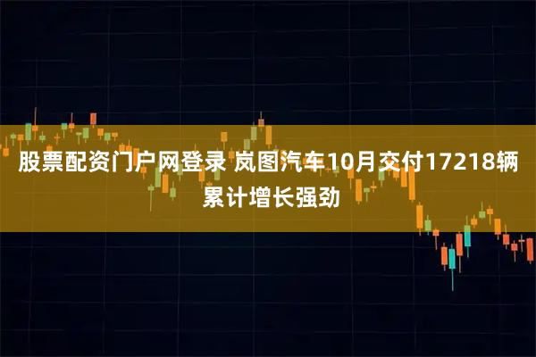 股票配资门户网登录 岚图汽车10月交付17218辆 累计增长强劲