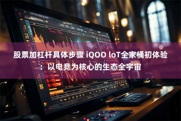 股票加杠杆具体步骤 iQOO loT全家桶初体验：以电竞为核心的生态全宇宙