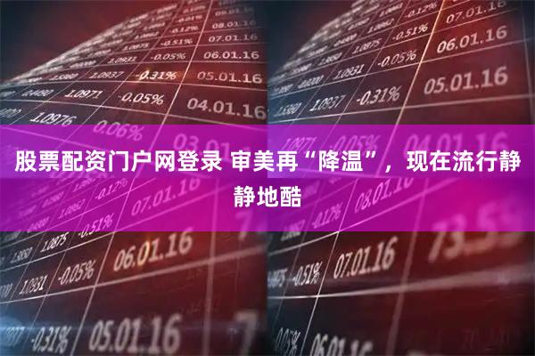 股票配资门户网登录 审美再“降温”，现在流行静静地酷