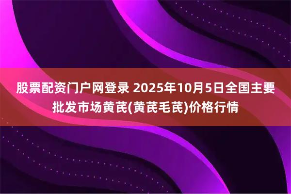 股票配资门户网登录 2025年10月5日全国主要批发市场黄芪(黄芪毛芪)价格行情