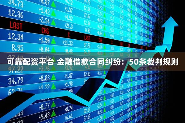 可靠配资平台 金融借款合同纠纷：50条裁判规则