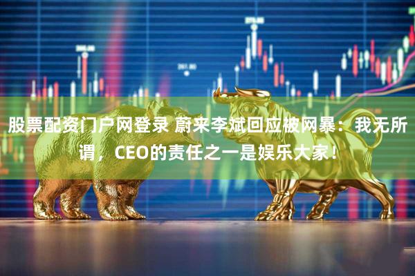 股票配资门户网登录 蔚来李斌回应被网暴：我无所谓，CEO的责任之一是娱乐大家！