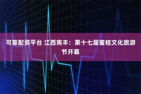 可靠配资平台 江西南丰：第十七届蜜桔文化旅游节开幕