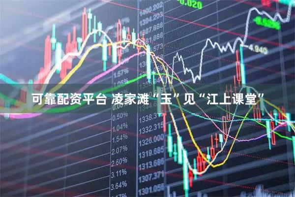可靠配资平台 凌家滩“玉”见“江上课堂”