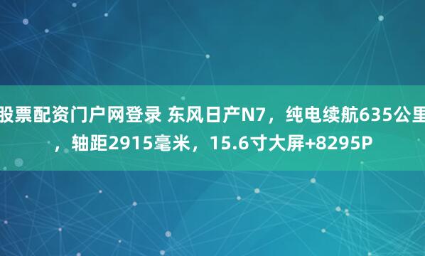 股票配资门户网登录 东风日产N7，纯电续航635公里，轴距2915毫米，15.6寸大屏+8295P