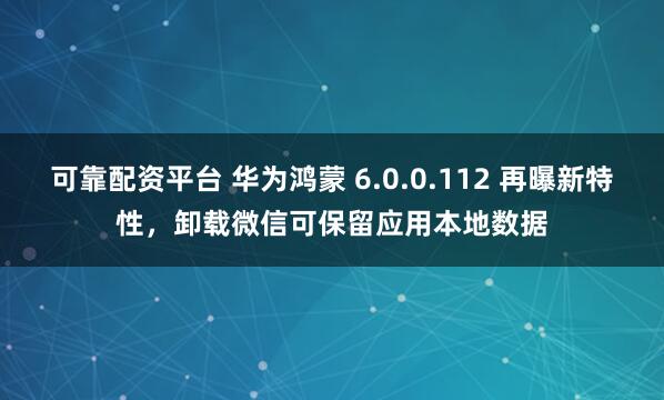 可靠配资平台 华为鸿蒙 6.0.0.112 再曝新特性，卸载微信可保留应用本地数据