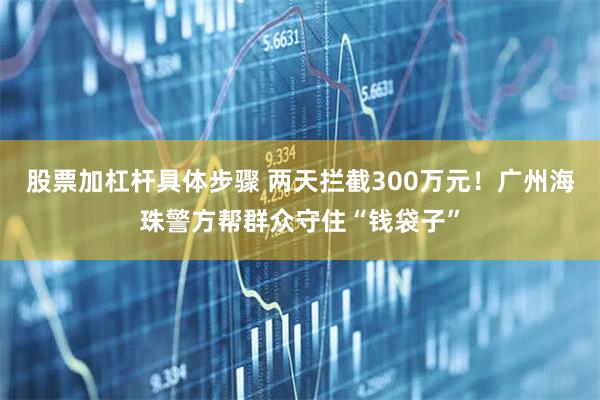 股票加杠杆具体步骤 两天拦截300万元！广州海珠警方帮群众守住“钱袋子”