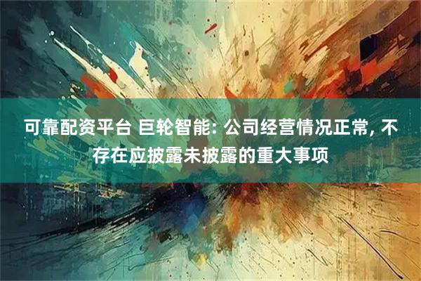 可靠配资平台 巨轮智能: 公司经营情况正常, 不存在应披露未披露的重大事项