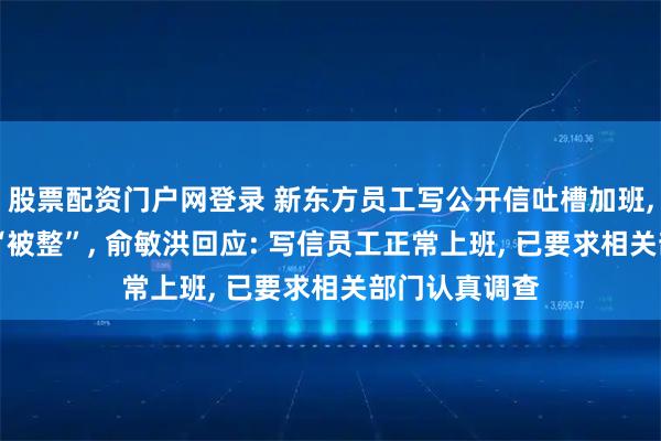 股票配资门户网登录 新东方员工写公开信吐槽加班, 有人担心其“被整”, 俞敏洪回应: 写信员工正常上班, 已要求相关部门认真调查