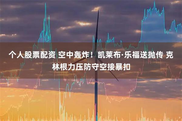 个人股票配资 空中轰炸！凯莱布·乐福送抛传 克林根力压防守空接暴扣