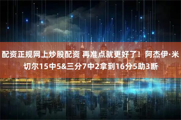 配资正规网上炒股配资 再准点就更好了！阿杰伊·米切尔15中5&三分7中2拿到16分5助3断