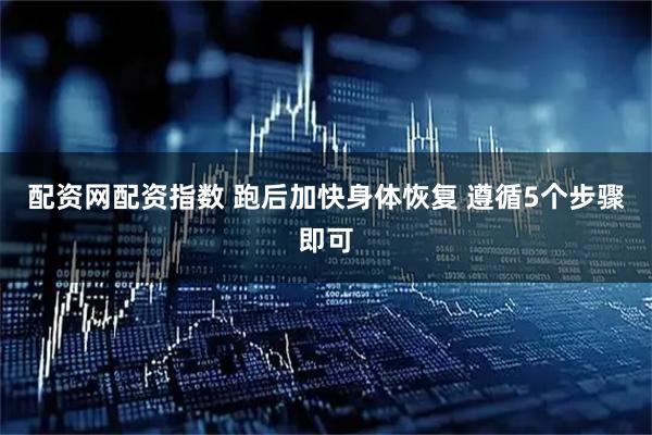 配资网配资指数 跑后加快身体恢复 遵循5个步骤即可