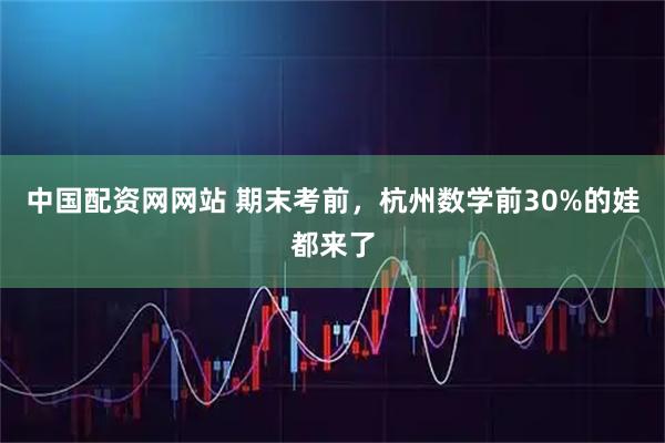 中国配资网网站 期末考前，杭州数学前30%的娃都来了