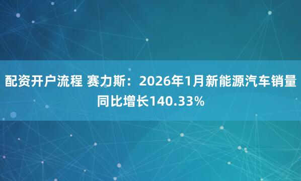 配资开户流程 赛力斯：2026年1月新能源汽车销量同比增长140.33%