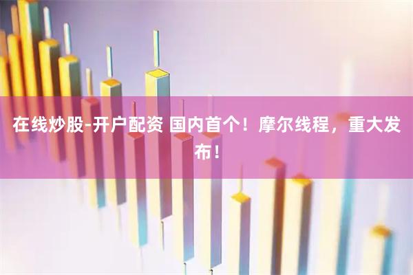 在线炒股-开户配资 国内首个!摩尔线程,重大发布!