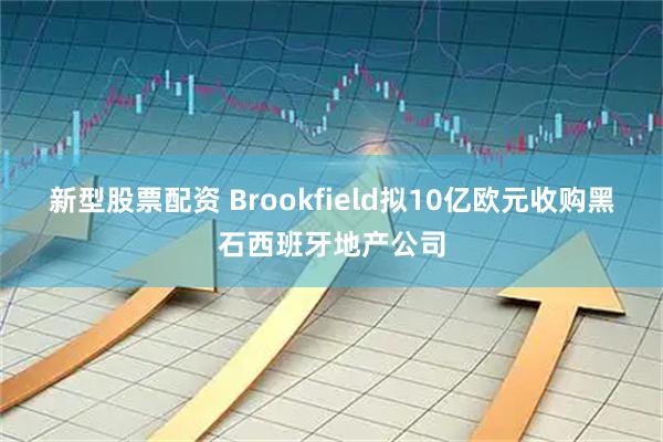 新型股票配资 Brookfield拟10亿欧元收购黑石西班牙地产公司