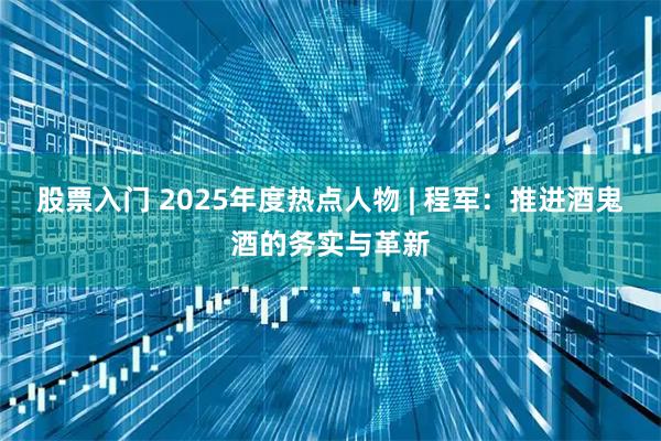 股票入门 2025年度热点人物 | 程军：推进酒鬼酒的务实与革新