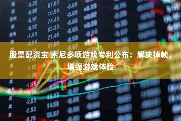 股票配资宝 索尼多项游戏专利公布：解决掉帧，增强游戏体验