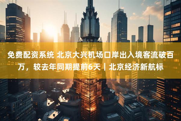 免费配资系统 北京大兴机场口岸出入境客流破百万，较去年同期提前6天｜北京经济新航标