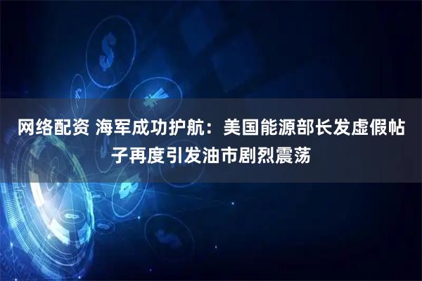 网络配资 海军成功护航：美国能源部长发虚假帖子再度引发油市剧烈震荡