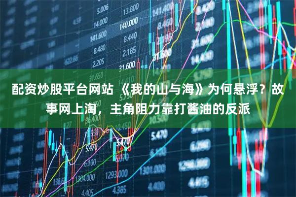 配资炒股平台网站 《我的山与海》为何悬浮？故事网上淘，主角阻力靠打酱油的反派