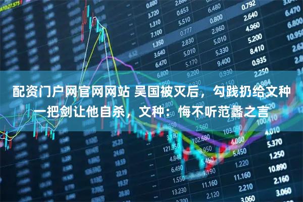 配资门户网官网网站 吴国被灭后，勾践扔给文种一把剑让他自杀，文种：悔不听范蠡之言