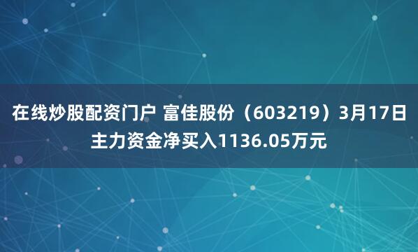 在线炒股配资门户 富佳股份（603219）3月17日主力资金净买入1136.05万元