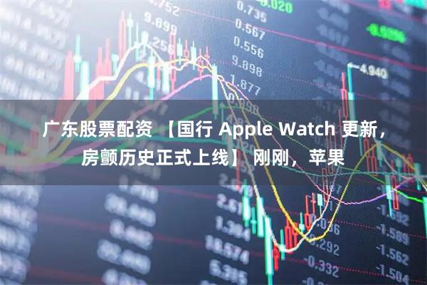 广东股票配资 【国行 Apple Watch 更新，房颤历史正式上线】 刚刚，苹果