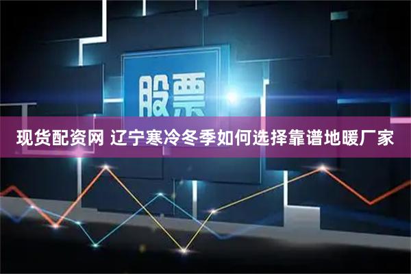 现货配资网 辽宁寒冷冬季如何选择靠谱地暖厂家