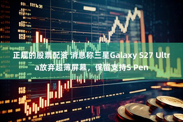 正规的股票配资 消息称三星Galaxy S27 Ultra放弃超薄屏幕,保留支持S Pen