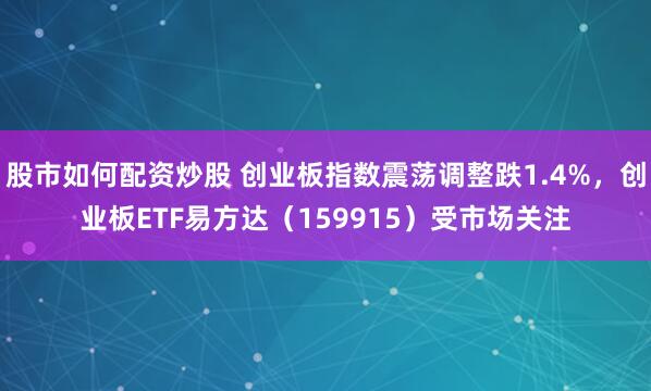 股市如何配资炒股 创业板指数震荡调整跌1.4%，创业板ETF易方达（159915）受市场关注