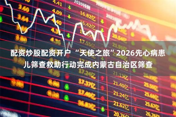 配资炒股配资开户 “天使之旅”2026先心病患儿筛查救助行动完成内蒙古自治区筛查