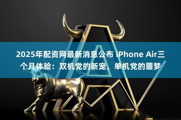2025年配资网最新消息公布 iPhone Air三个月体验：双机党的新宠，单机党的噩梦