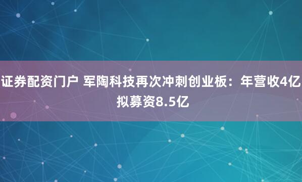 证券配资门户 军陶科技再次冲刺创业板：年营收4亿 拟募资8.5亿
