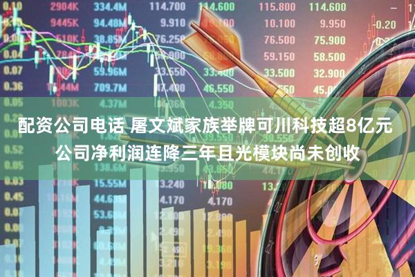 配资公司电话 屠文斌家族举牌可川科技超8亿元 公司净利润连降三年且光模块尚未创收