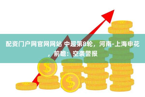 配资门户网官网网站 中超第8轮，河南-上海申花，前瞻：空袭警报