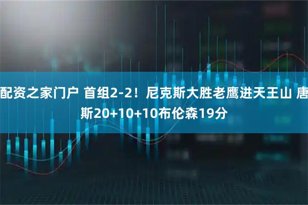 配资之家门户 首组2-2！尼克斯大胜老鹰进天王山 唐斯20+10+10布伦森19分