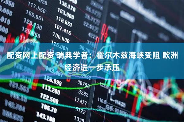 配资网上配资 瑞典学者：霍尔木兹海峡受阻 欧洲经济进一步承压