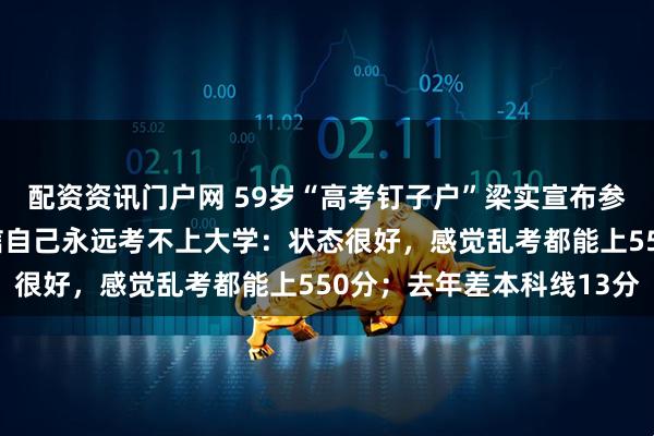 配资资讯门户网 59岁“高考钉子户”梁实宣布参加第30次高考，不相信自己永远考不上大学：状态很好，感觉乱考都能上550分；去年差本科线13分
