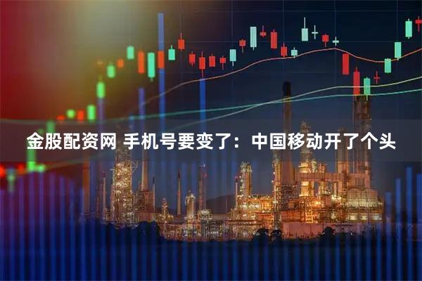 金股配资网 手机号要变了：中国移动开了个头