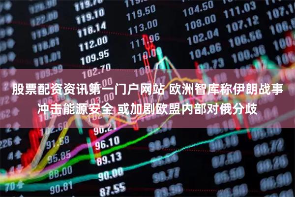 股票配资资讯第一门户网站 欧洲智库称伊朗战事冲击能源安全 或加剧欧盟内部对俄分歧