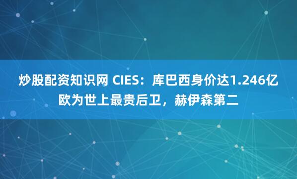 炒股配资知识网 CIES：库巴西身价达1.246亿欧为世上最贵后卫，赫伊森第二